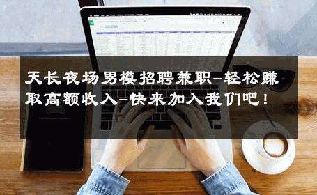 天长夜场男模招聘兼职-轻松赚取高额收入-快来加入我们吧！ 