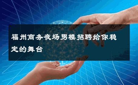 福州商务夜场男模招聘给你稳定的舞台 