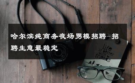 哈尔滨纯商务夜场男模招聘-招聘生意最稳定 
