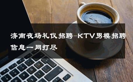 济南夜场礼仪招聘-KTV男模招聘信息一网打尽 