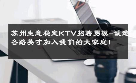 苏州生意稳定KTV招聘男模-诚邀各路英才加入我们的大家庭！ 
