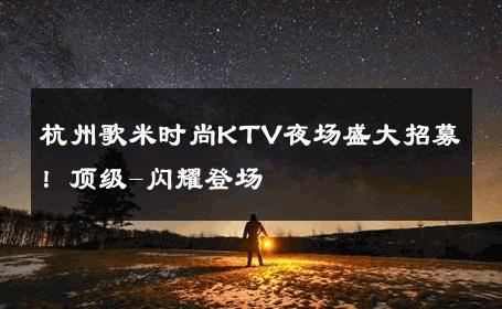 杭州歌米时尚KTV夜场盛大招募！顶级-闪耀登场 