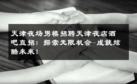 天津夜场男模招聘天津夜店酒吧直招：探索无限机会-成就炫酷未来！ 