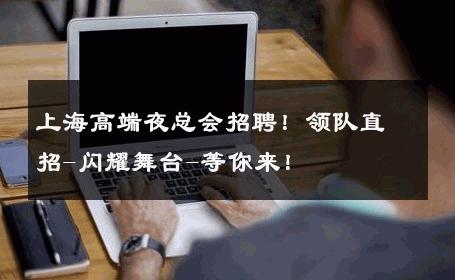 上海高端夜总会招聘！领队直招-闪耀舞台-等你来！ 