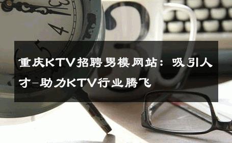 重庆KTV招聘男模网站：吸引人才-助力KTV行业腾飞 
