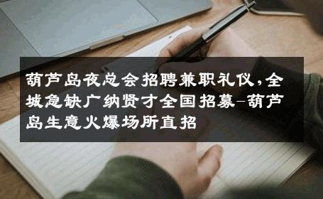 葫芦岛夜总会招聘兼职礼仪,全城急缺广纳贤才全国招募-葫芦岛生意火爆场所直招