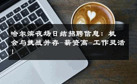 哈尔滨夜场日结招聘信息：机会与挑战并存-薪资高-工作灵活！ 