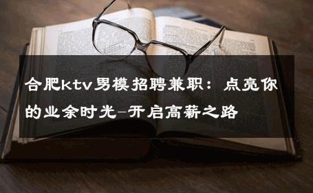 合肥ktv男模招聘兼职：点亮你的业余时光-开启高薪之路 