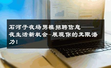石河子夜场男模招聘信息——夜生活新机会-展现你的无限潜力！ 