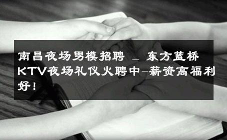 南昌夜场男模招聘 _ 东方蓝桥KTV夜场礼仪火聘中-薪资高福利好！ 