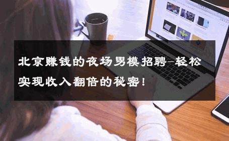北京赚钱的夜场男模招聘-轻松实现收入翻倍的秘密！ 