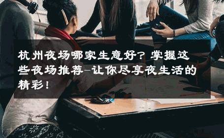 杭州夜场哪家生意好？掌握这些夜场推荐-让你尽享夜生活的精彩！ 