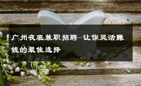 广州夜班兼职招聘-让你灵活赚钱的最佳选择 