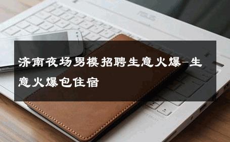 济南夜场男模招聘生意火爆-生意火爆包住宿 