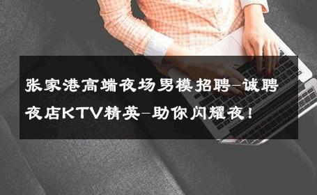 张家港高端夜场男模招聘-诚聘夜店KTV精英-助你闪耀夜！ 