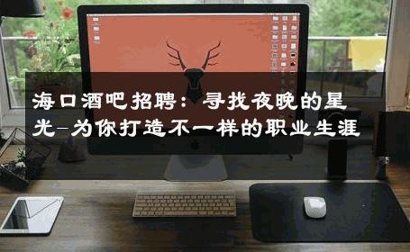 海口酒吧招聘：寻找夜晚的星光-为你打造不一样的职业生涯 