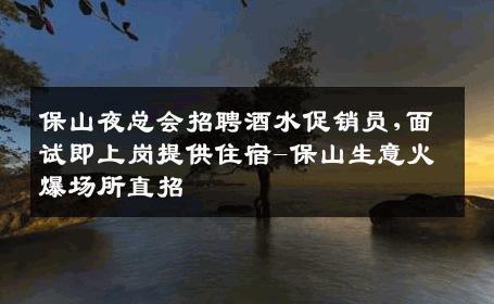保山夜总会招聘酒水促销员,面试即上岗提供住宿-保山生意火爆场所直招