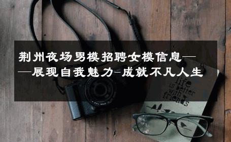 荆州夜场男模招聘女模信息——展现自我魅力-成就不凡人生 