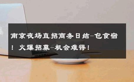 南京夜场直招商务日结-包食宿！火爆招募-机会难得！ 
