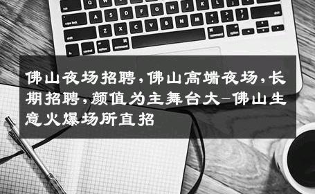 佛山夜场招聘,佛山高端夜场,长期招聘,颜值为主舞台大-佛山生意火爆场所直招