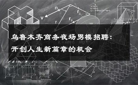 乌鲁木齐商务夜场男模招聘：开创人生新篇章的机会 