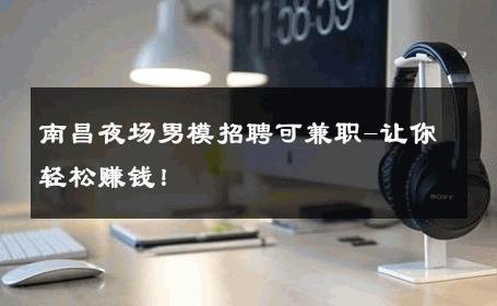 南昌夜场男模招聘可兼职-让你轻松赚钱！ 