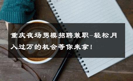 重庆夜场男模招聘兼职-轻松月入过万的机会等你来拿！ 