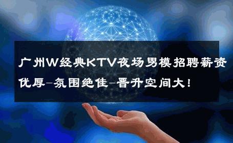 广州W经典KTV夜场男模招聘薪资优厚-氛围绝佳-晋升空间大！ 