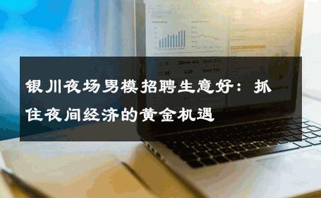 银川夜场男模招聘生意好：抓住夜间经济的黄金机遇 