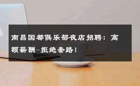 南昌国都俱乐部夜店招聘：高额薪酬-拒绝套路！ 