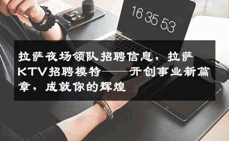 拉萨夜场领队招聘信息，拉萨KTV招聘模特——开创事业新篇章，成就你的辉煌