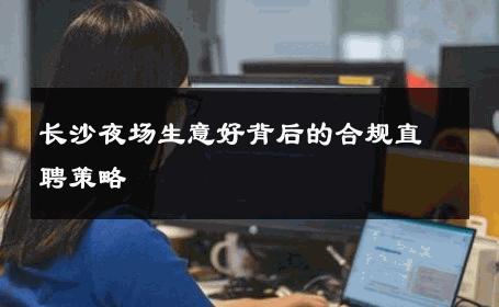 长沙夜场生意好背后的合规直聘策略 
