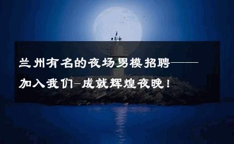 兰州有名的夜场男模招聘——加入我们-成就辉煌夜晚！ 