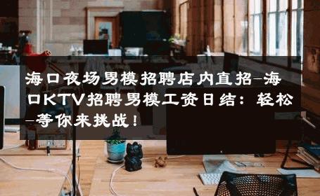 海口夜场男模招聘店内直招-海口KTV招聘男模工资日结：轻松-等你来挑战！ 