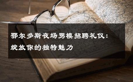 鄂尔多斯夜场男模招聘礼仪：绽放你的独特魅力 