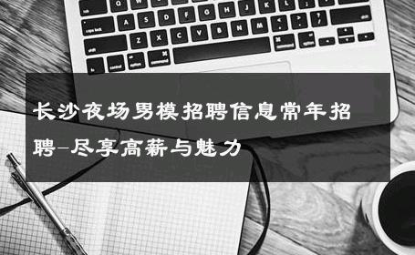 长沙夜场男模招聘信息常年招聘-尽享高薪与魅力 