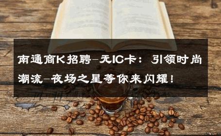 南通商K招聘-无IC卡：引领时尚潮流-夜场之星等你来闪耀！ 