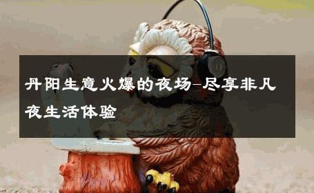 丹阳生意火爆的夜场-尽享非凡夜生活体验 
