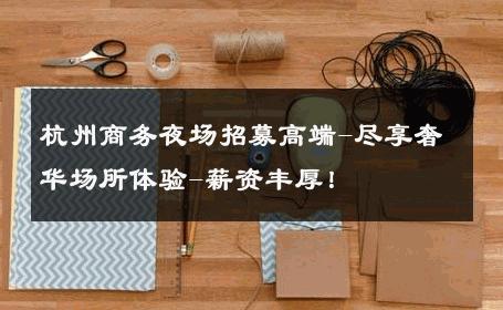杭州商务夜场招募高端-尽享奢华场所体验-薪资丰厚！ 