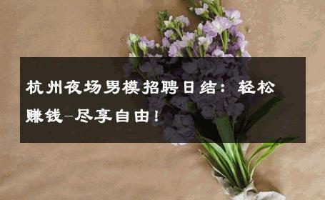 杭州夜场男模招聘日结：轻松赚钱-尽享自由！ 