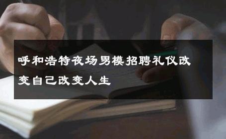 呼和浩特夜场男模招聘礼仪改变自己改变人生 