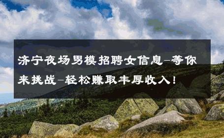 济宁夜场男模招聘女信息-等你来挑战-轻松赚取丰厚收入！ 