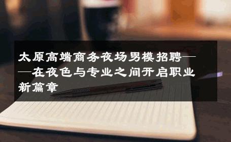 太原高端商务夜场男模招聘——在夜色与专业之间开启职业新篇章 