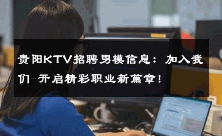 贵阳KTV招聘男模信息：加入我们-开启精彩职业新篇章！ 