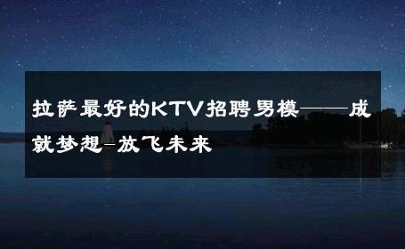 拉萨最好的KTV招聘男模——成就梦想-放飞未来 
