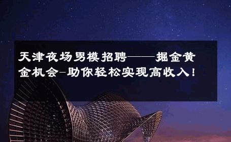 天津夜场男模招聘——掘金黄金机会-助你轻松实现高收入！ 