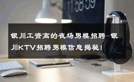 银川工资高的夜场男模招聘-银川KTV招聘男模信息揭秘！ 