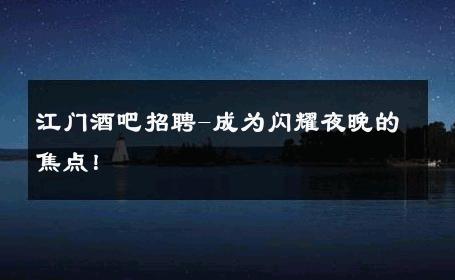 江门酒吧招聘-成为闪耀夜晚的焦点！ 