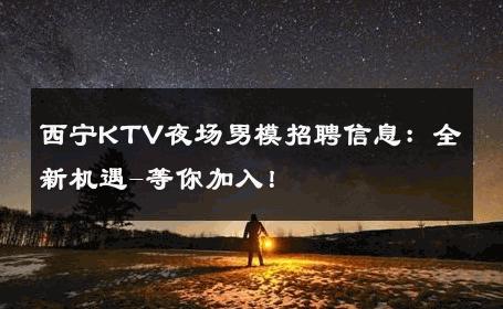 西宁KTV夜场男模招聘信息：全新机遇-等你加入！ 