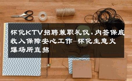 怀化KTV招聘兼职礼仪,内签保底收入保障安心工作-怀化生意火爆场所直招